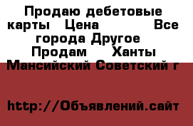 Продаю дебетовые карты › Цена ­ 4 000 - Все города Другое » Продам   . Ханты-Мансийский,Советский г.